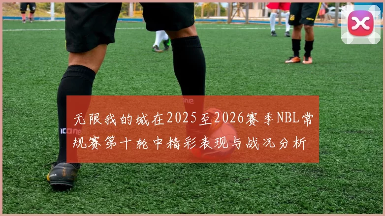 无限我的城在2025至2026赛季NBL常规赛第十轮中精彩表现与战况分析