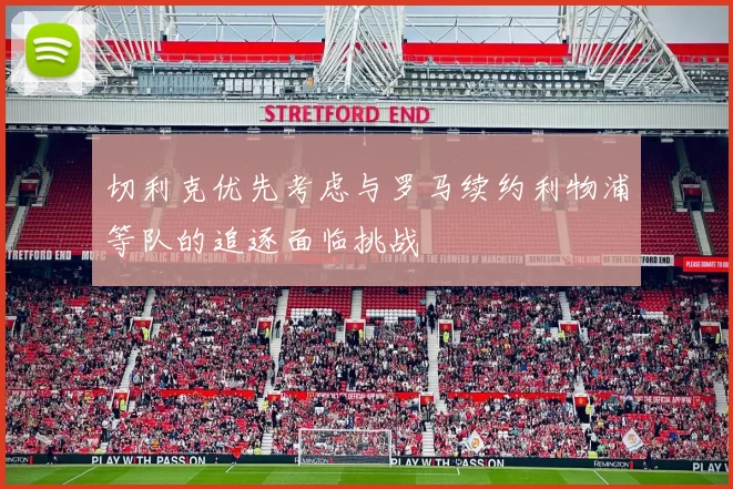 切利克优先考虑与罗马续约利物浦等队的追逐面临挑战