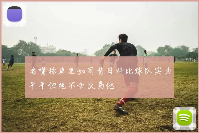 名嘴称库里如同昔日科比球队实力平平但绝不会交易他