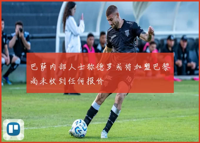 巴萨内部人士称德罗或将加盟巴黎尚未收到任何报价