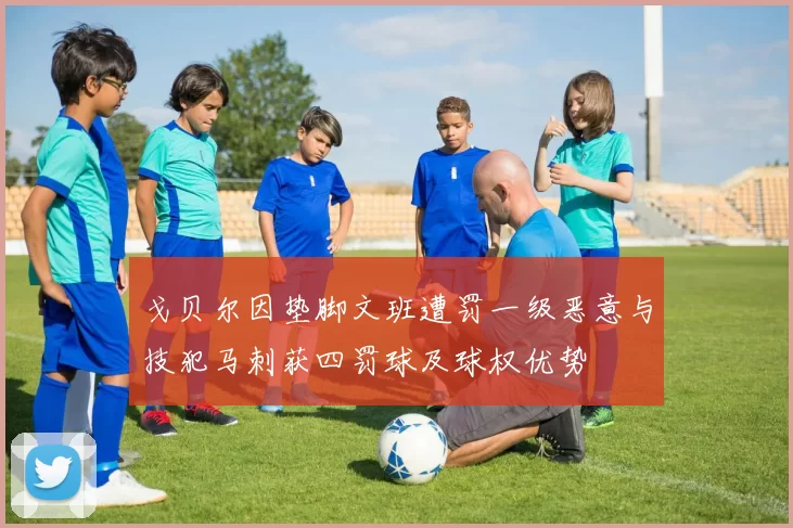 戈贝尔因垫脚文班遭罚一级恶意与技犯马刺获四罚球及球权优势