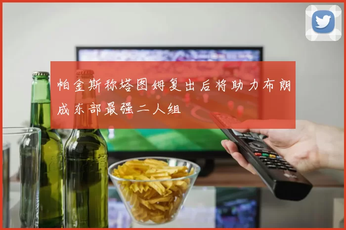 帕金斯称塔图姆复出后将助力布朗成东部最强二人组