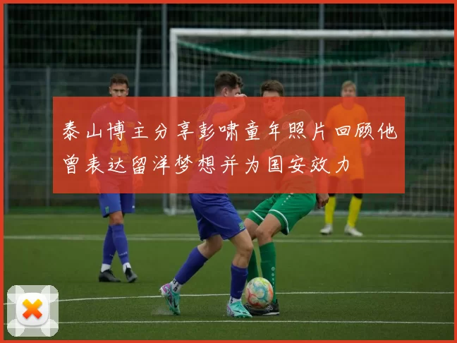 泰山博主分享彭啸童年照片回顾他曾表达留洋梦想并为国安效力