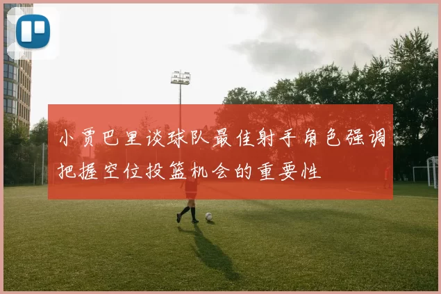 小贾巴里谈球队最佳射手角色强调把握空位投篮机会的重要性