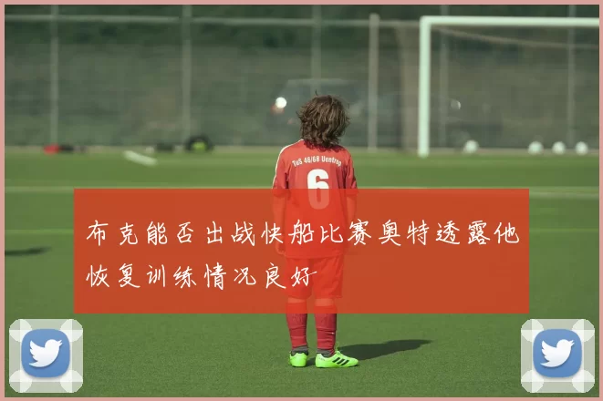 布克能否出战快船比赛奥特透露他恢复训练情况良好