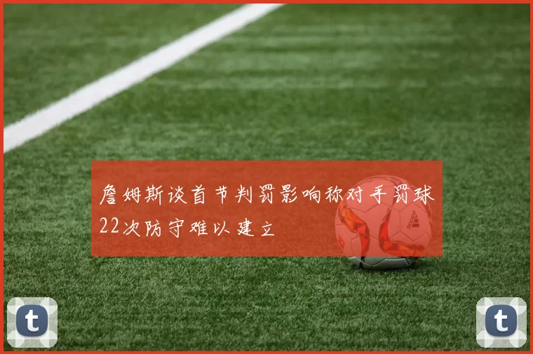 詹姆斯谈首节判罚影响称对手罚球22次防守难以建立