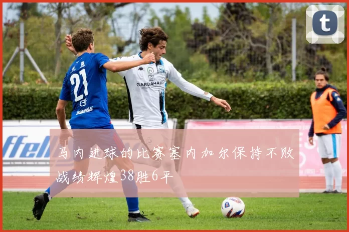 马内进球的比赛塞内加尔保持不败战绩辉煌38胜6平