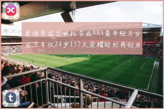 爱德华兹打破纪录成NBA最年轻万分后卫年仅24岁157天荣耀时刻再创历史