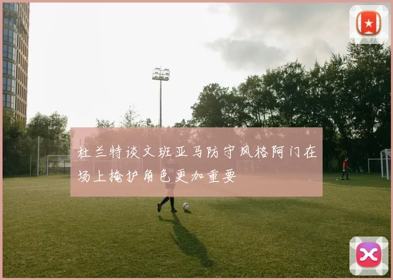 杜兰特谈文班亚马防守风格阿门在场上掩护角色更加重要